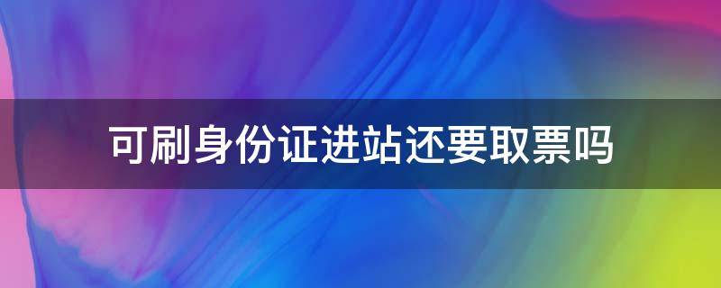 可刷身份证进站还要取票吗（可刷身份证进站还要取票吗北京）