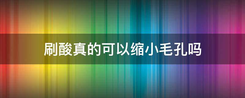 刷酸真的可以缩小毛孔吗（刷酸真的可以缩小毛孔吗）