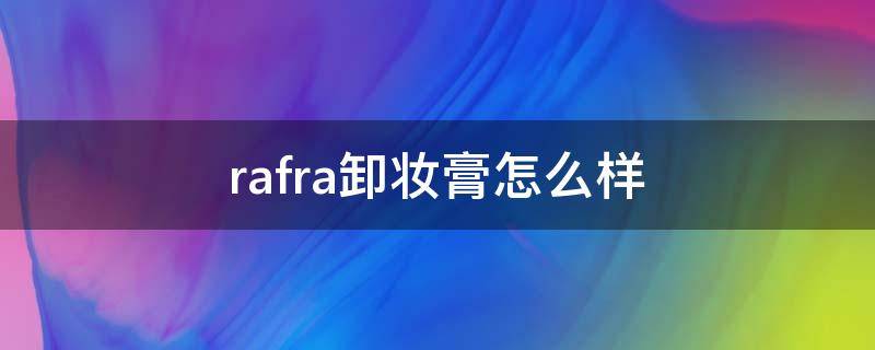 rafra卸妆膏怎么样（rafra卸妆膏怎么用）