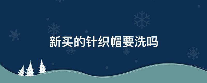 新买的针织帽要洗吗 新买的针织帽要洗吗怎么洗