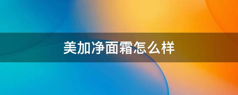 美加净面霜怎么样 美加净面霜怎么样知乎