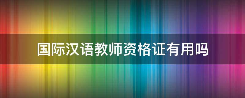 国际汉语教师资格证有用吗（报考国际汉语教师资格证有用吗）