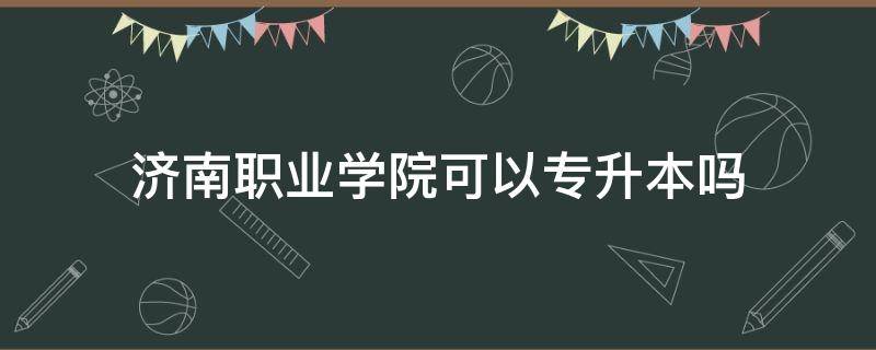 济南职业学院可以专升本吗 济南职业学院能专升本吗