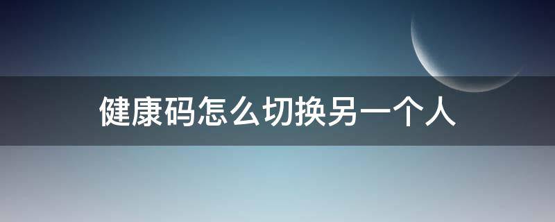 健康码怎么切换另一个人（健康码怎样切换另外一个人微信）