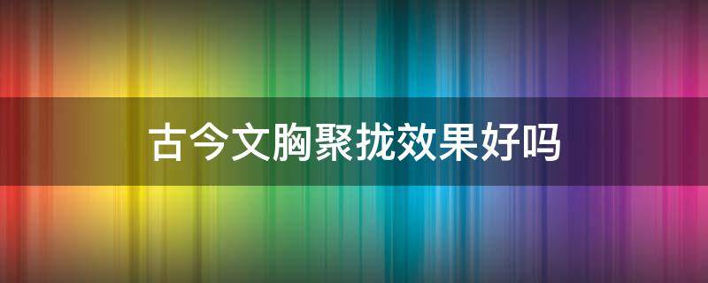 古今文胸聚拢效果好吗（古今文胸官方旗舰店）