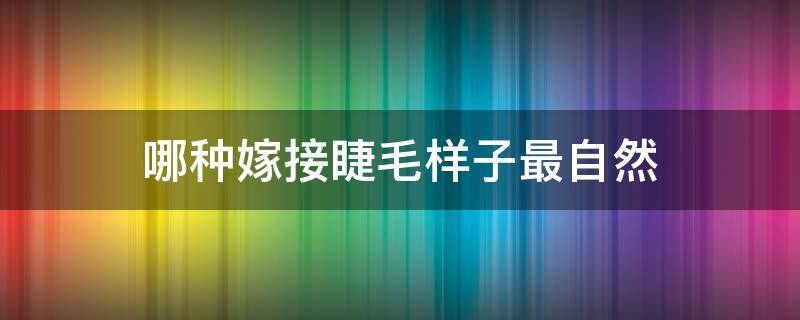 哪种嫁接睫毛样子最自然（嫁接哪种睫毛好看自然）