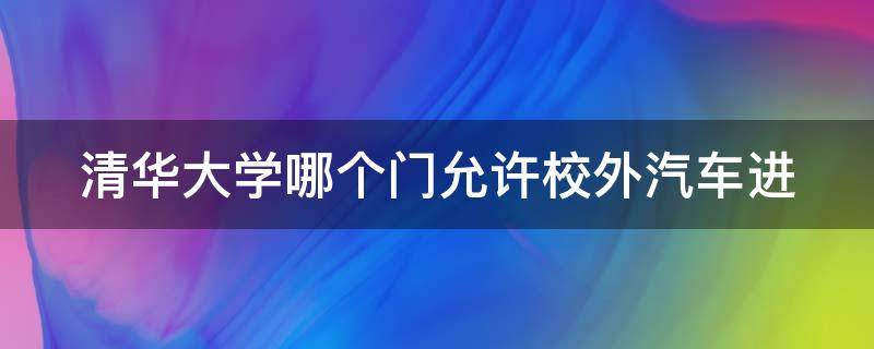 清华大学哪个门允许校外汽车进（清华大学校外车辆能进入吗）