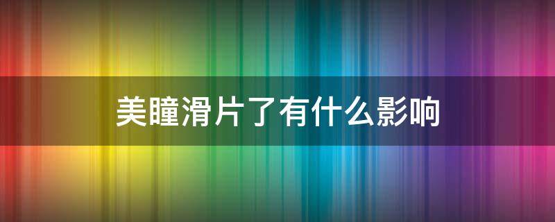 美瞳滑片了有什么影响 美瞳滑片严重怎么办