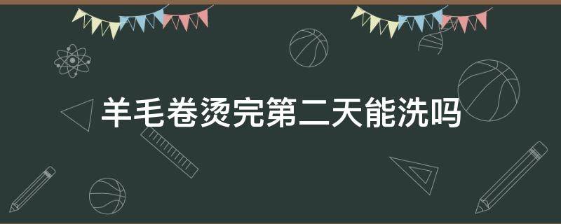 羊毛卷烫完第二天能洗吗（羊毛卷烫完第二天能洗吗）