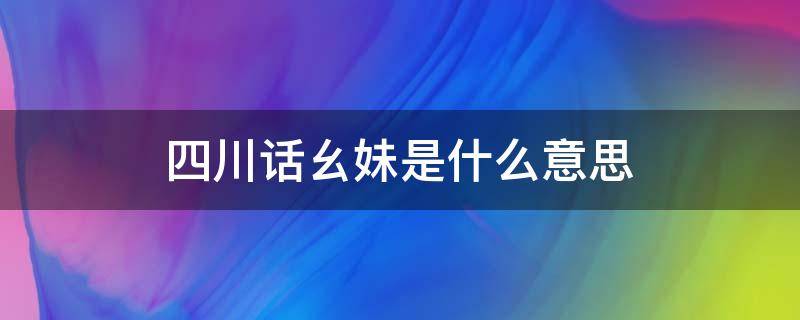 四川话幺妹是什么意思 四川话幺妹是什么意思