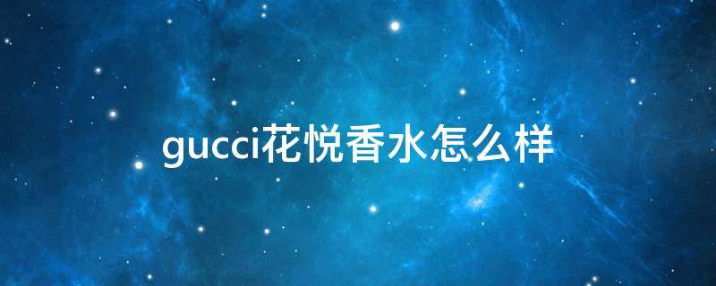 gucci花悦香水怎么样 gucci花悦香水官网50毫升