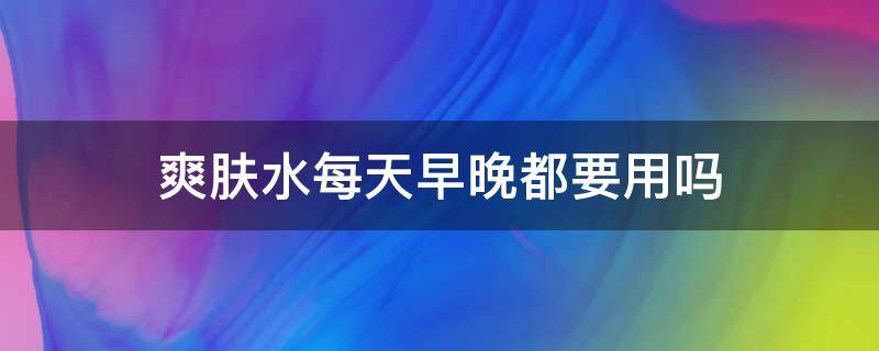 爽肤水每天早晚都要用吗（爽肤水每天早晚都要用吗）