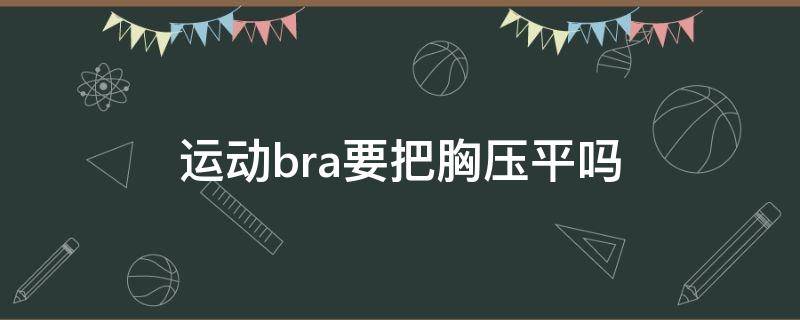 运动bra要把胸压平吗 运动文胸压胸正常吗