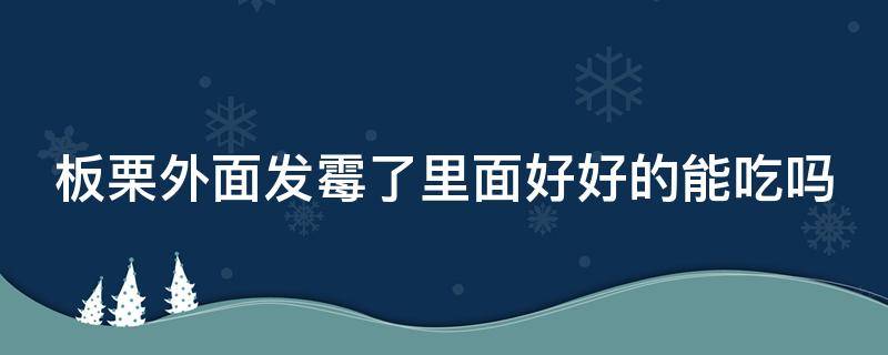 板栗外面发霉了里面好好的能吃吗 板栗外面发霉了里面好好的能吃吗视频