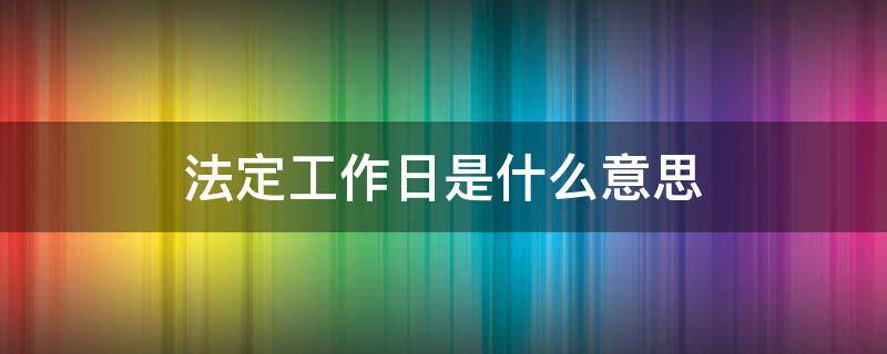 法定工作日是什么意思 法定工作日是什么意思是星期几