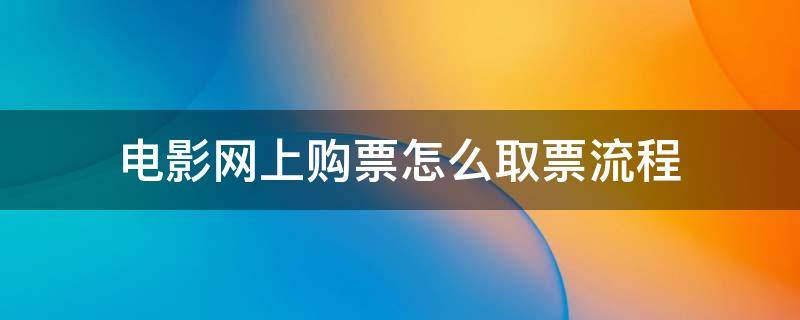 电影网上购票怎么取票流程（电影网上订票怎么取票流程）