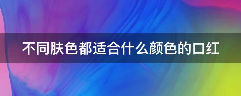 不同肤色都适合什么颜色的口红（不同肤色如何选口红）