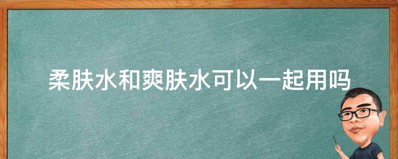 柔肤水和爽肤水可以一起用吗 柔肤水跟爽肤水适合什么皮肤用