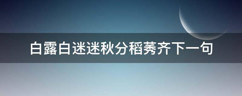 白露白迷迷秋分稻莠齐下一句 白露白茫茫下一句是什么