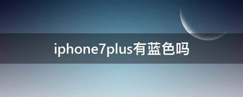 iphone7plus有蓝色吗（iphone7plus有几个颜色）