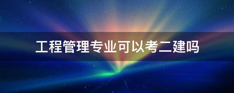 工程管理专业可以考二建吗 函授工程管理专业可以考二建吗