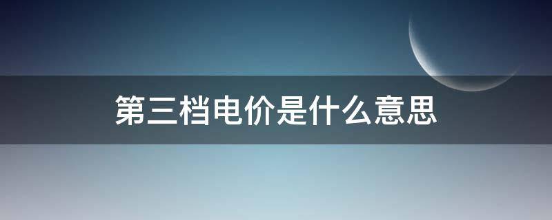 第三档电价是什么意思 第三档电价是多少钱