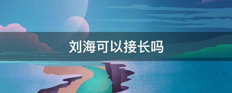 刘海可以接长吗（刘海可以接头发吗）