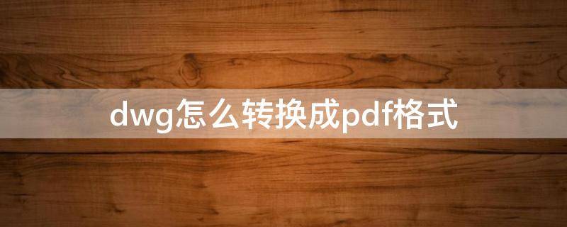 dwg怎么转换成pdf格式 dwg文件怎么转换成pdf