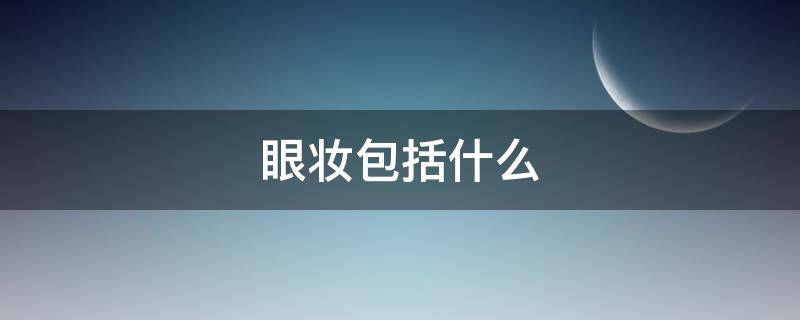 眼妆包括什么 眼妆包括啥