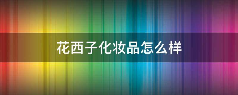 花西子化妆品怎么样 花西子化妆品怎么样知乎