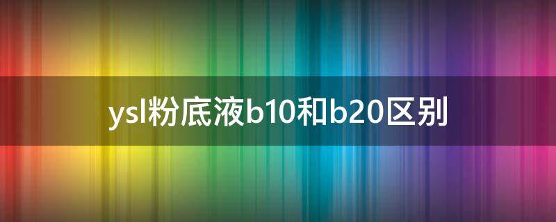 ysl粉底液b10和b20区别 ysl粉底液b10和b20哪个白