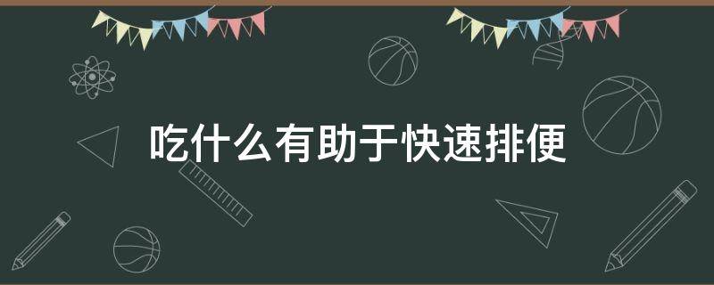 吃什么有助于快速排便（吃什么有助于快速排便呢）