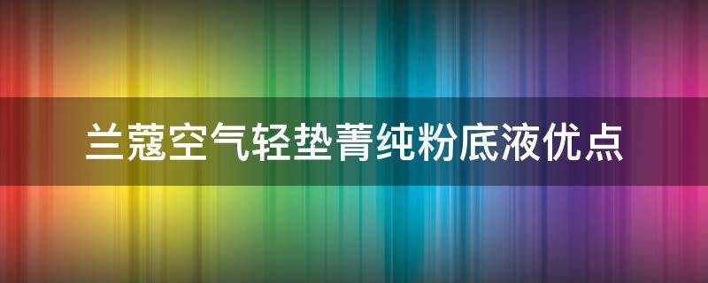 兰蔻空气轻垫菁纯粉底液优点 兰蔻新空气轻垫菁纯气垫真假