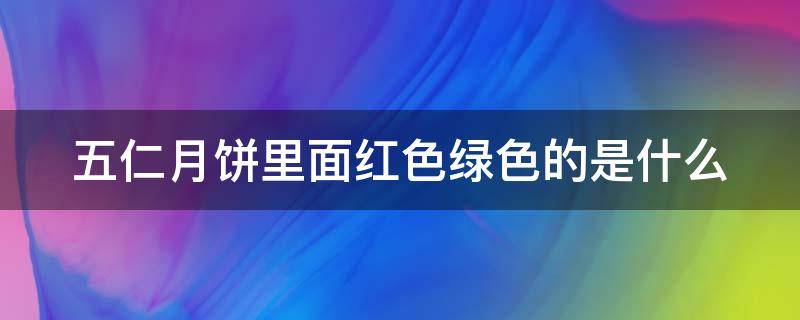 五仁月饼里面红色绿色的是什么（五仁月饼里面红色绿色的是什么东西）