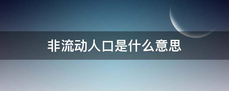 非流动人口是什么意思（非流动人口和流动人口是什么意思）