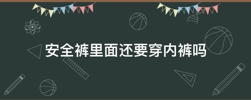 安全裤里面还要穿内裤吗（安全裤里边还需要穿内裤的吗）