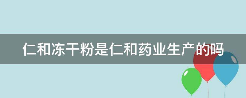 仁和冻干粉是仁和药业生产的吗 仁和药业的冻干粉有效吗