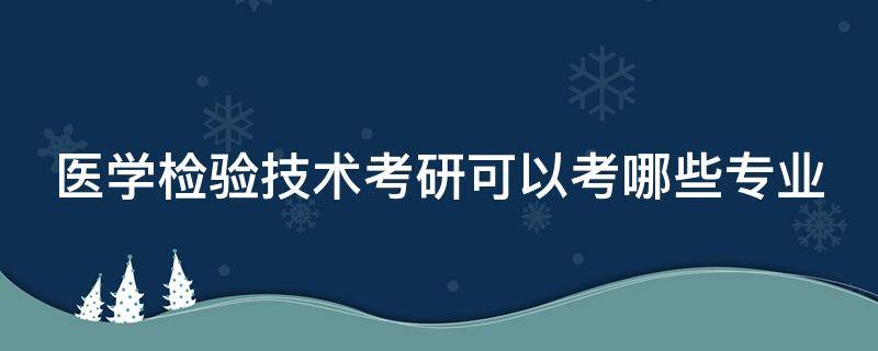 医学检验技术考研可以考哪些专业（医学检验技术考研可以考哪些专业学校）