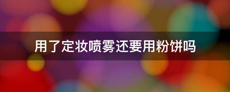 用了定妆喷雾还要用粉饼吗 用了定妆喷雾还需要用散粉吗?