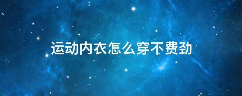 运动内衣怎么穿不费劲 运动内衣怎么穿不费劲呢