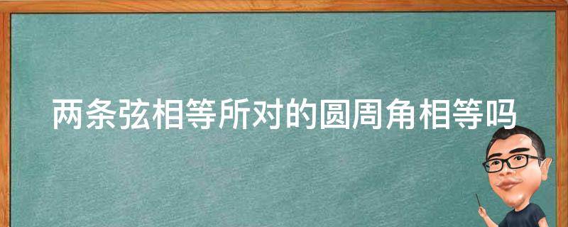 两条弦相等所对的圆周角相等吗（一条弦对两个圆周角）