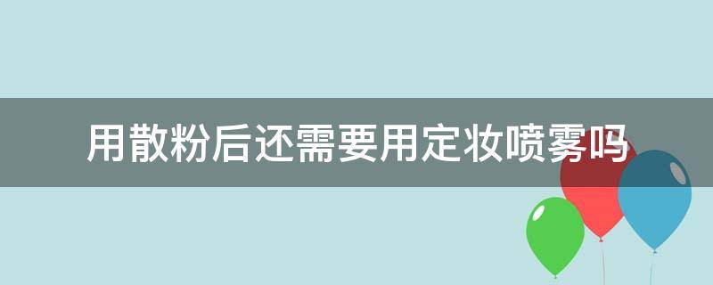 用散粉后还需要用定妆喷雾吗（用完散粉还要用定妆喷雾吗）