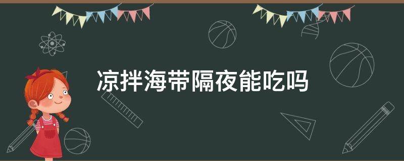 凉拌海带隔夜能吃吗（凉拌海带过夜还能不能再吃）