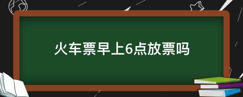 火车票早上6点放票吗 火车票早上6点放票吗现在