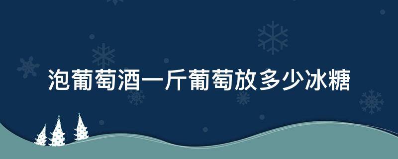 泡葡萄酒一斤葡萄放多少冰糖（泡葡萄酒一斤葡萄放多少冰糖好）