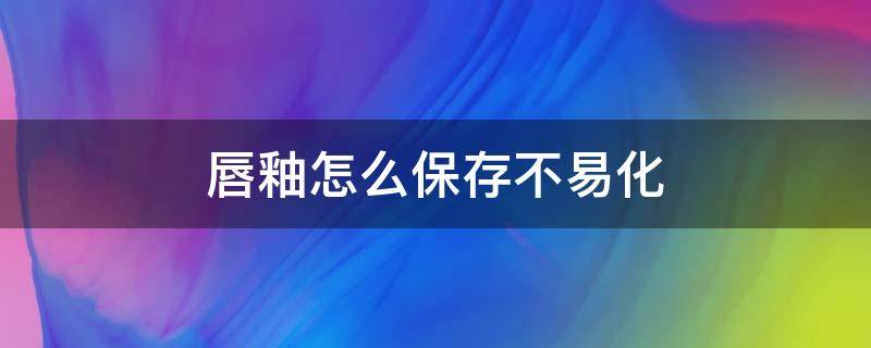 唇釉怎么保存不易化 唇釉怎么保存可以避免变质