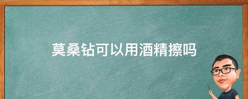 莫桑钻可以用酒精擦吗 莫桑钻可以用酒精擦吗会掉色吗