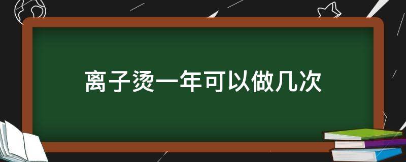 离子烫一年可以做几次 离子烫几年一次合适