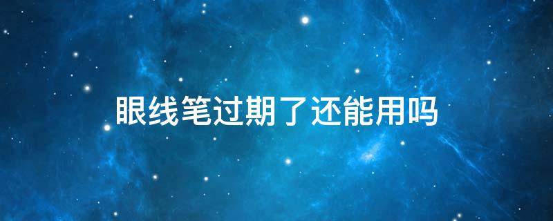 眼线笔过期了还能用吗 什么眼线笔好用不晕染防水不脱妆