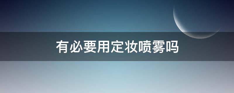 有必要用定妆喷雾吗 定妆一定要用定妆喷雾吗